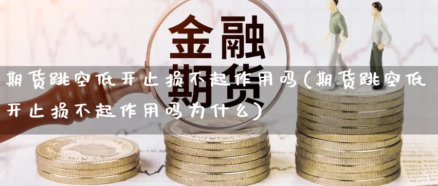 期货跳空低开止损不起作用吗(期货跳空低开止损不起作用吗为什么)_https://www.nccrq.com_币圈资讯_第1张