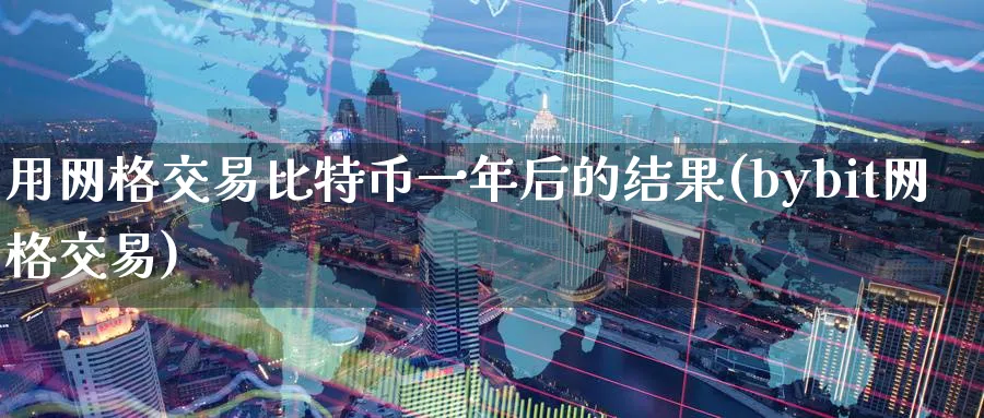 用网格交易比特币一年后的结果(bybit网格交易)_https://www.nccrq.com_国际期货_第1张