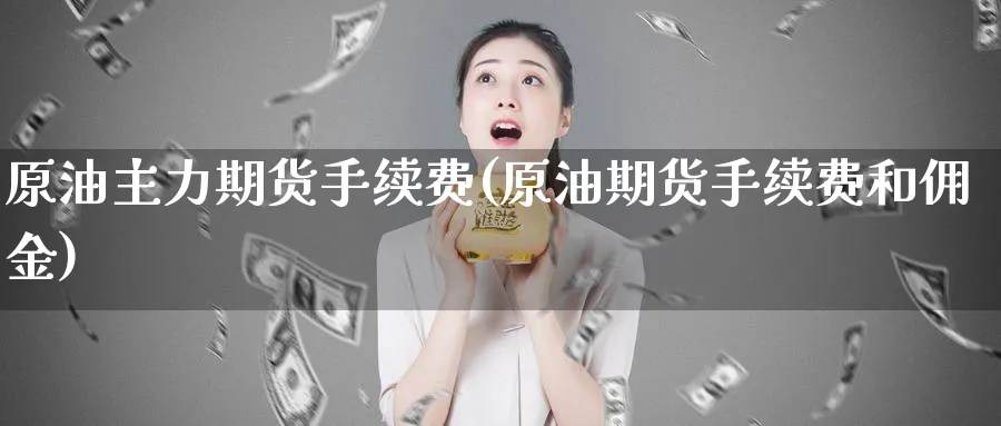 原油主力期货手续费(原油期货手续费和佣金)_https://www.nccrq.com_期货品种_第1张