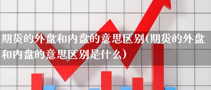 期货的外盘和内盘的意思区别(期货的外盘和内盘的意思区别是什么)_https://www.nccrq.com_期货分析_第1张