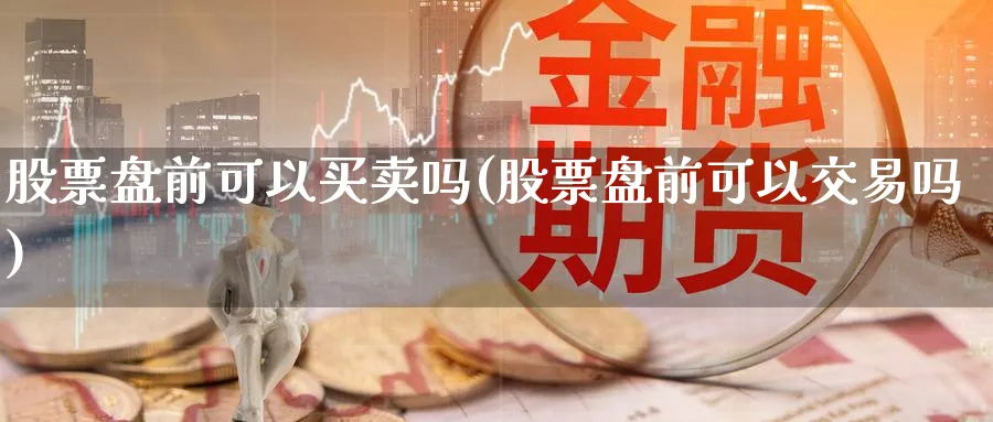 股票盘前可以买卖吗(股票盘前可以交易吗)_https://www.nccrq.com_纳指期货_第1张