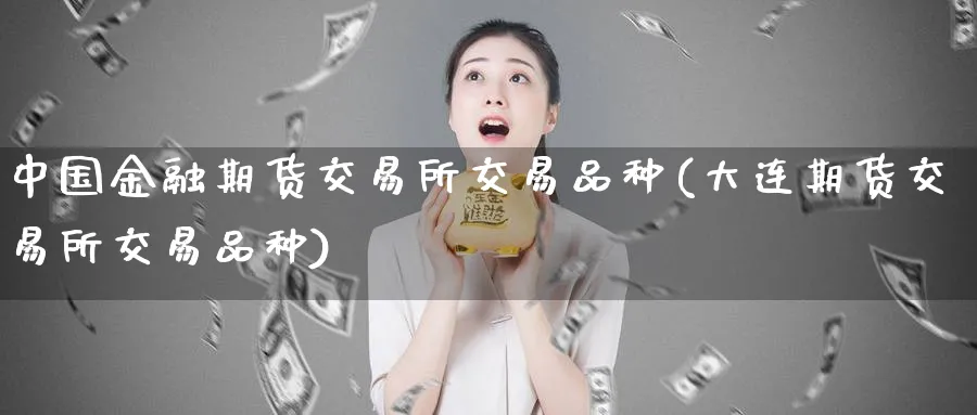 中国金融期货交易所交易品种(大连期货交易所交易品种)_https://www.nccrq.com_国际期货_第1张