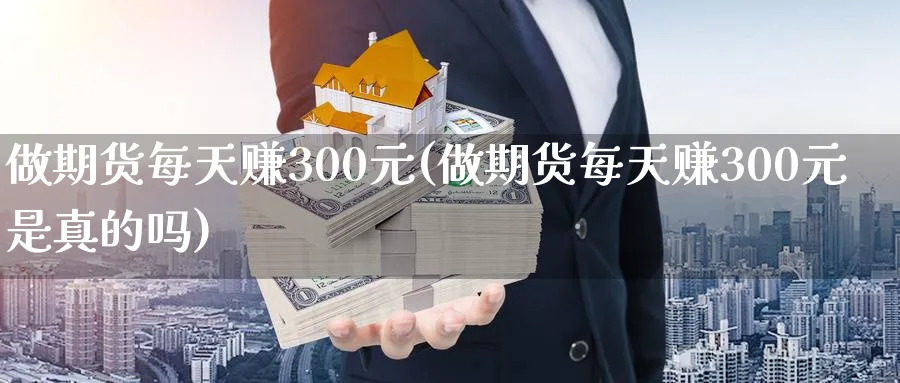 做期货每天赚300元(做期货每天赚300元是真的吗)_https://www.nccrq.com_国际期货_第1张