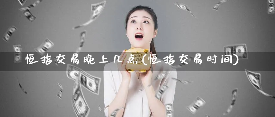 恒指交易晚上几点(恒指交易时间)_https://www.nccrq.com_期货平台_第1张