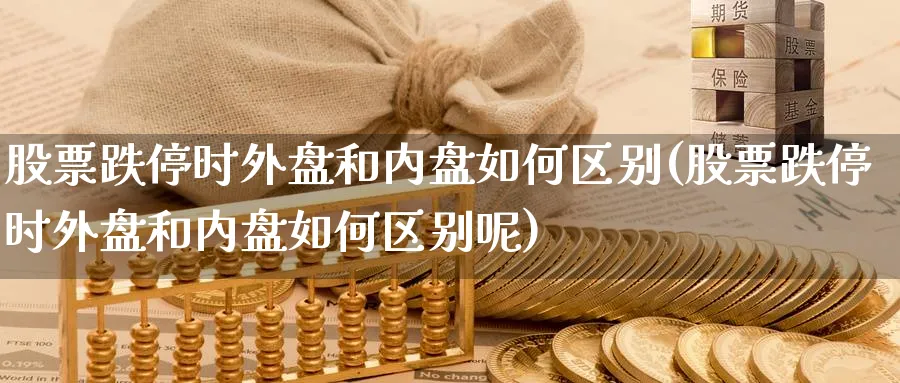 股票跌停时外盘和内盘如何区别(股票跌停时外盘和内盘如何区别呢)_https://www.nccrq.com_期货品种_第1张