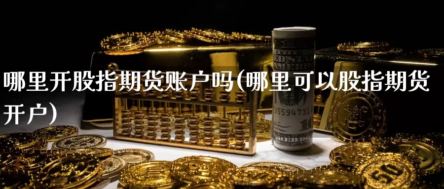 哪里开股指期货账户吗(哪里可以股指期货开户)_https://www.nccrq.com_期货培训_第1张