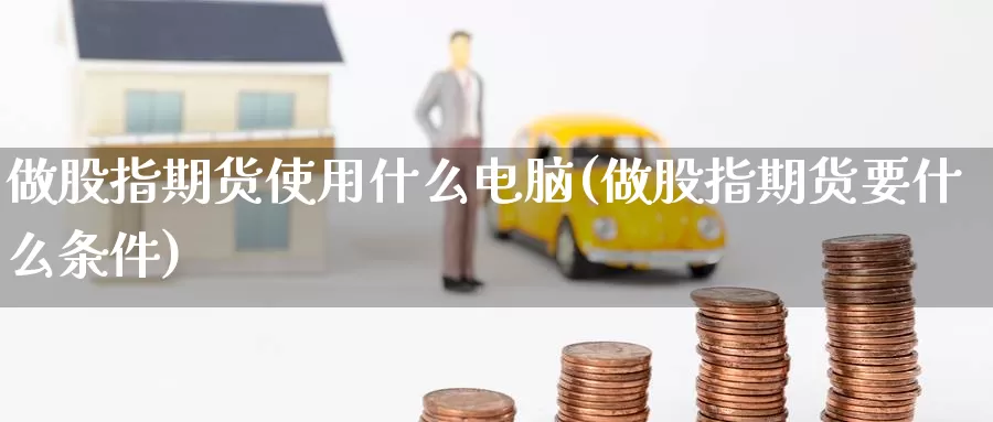 做股指期货使用什么电脑(做股指期货要什么条件)_https://www.nccrq.com_恒指期货_第1张