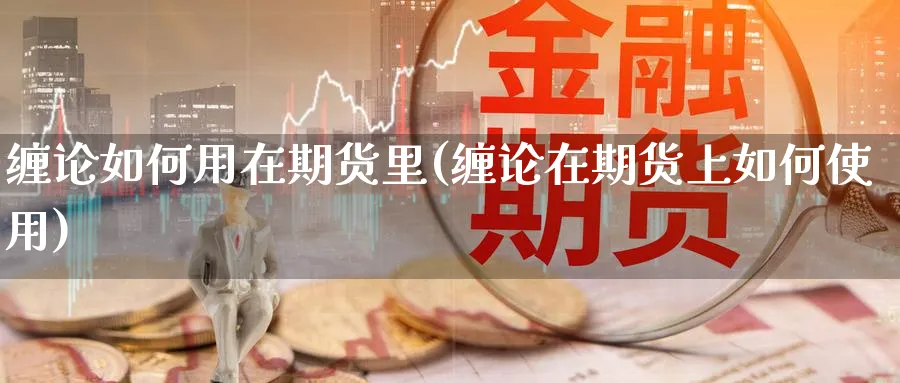 缠论如何用在期货里(缠论在期货上如何使用)_https://www.nccrq.com_期货品种_第1张