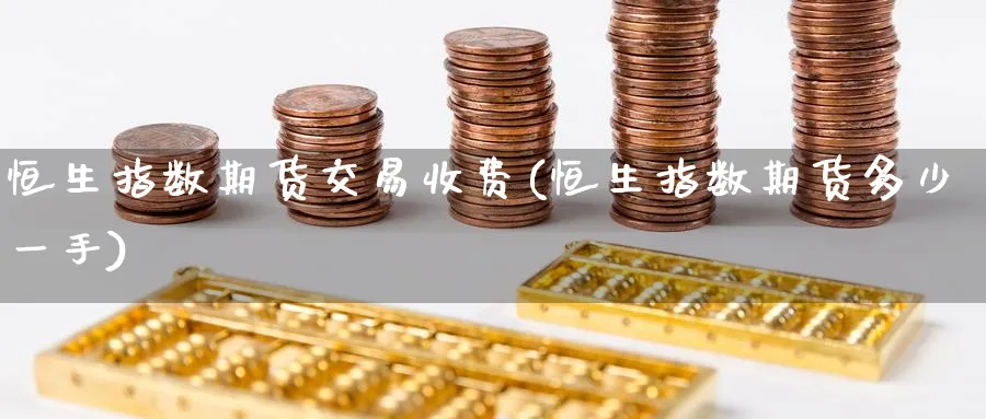 恒生指数期货交易收费(恒生指数期货多少一手)_https://www.nccrq.com_黄金期货_第1张