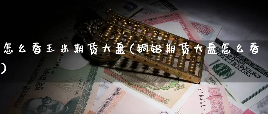 怎么看玉米期货大盘(铜铝期货大盘怎么看)_https://www.nccrq.com_黄金期货_第1张