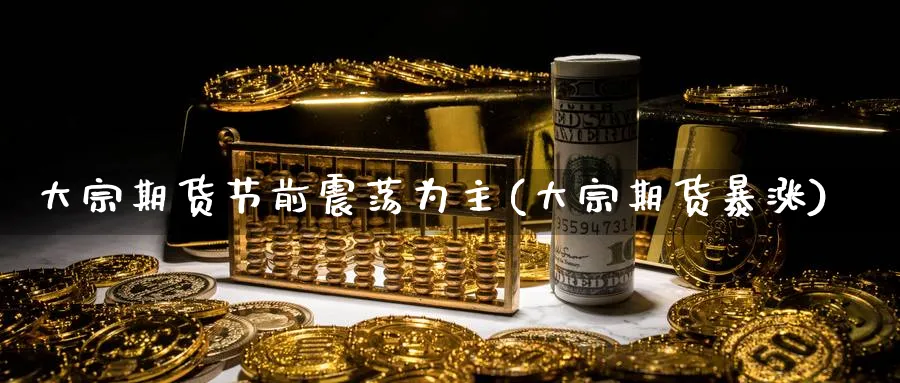 大宗期货节前震荡为主(大宗期货暴涨)_https://www.nccrq.com_期货分析_第1张