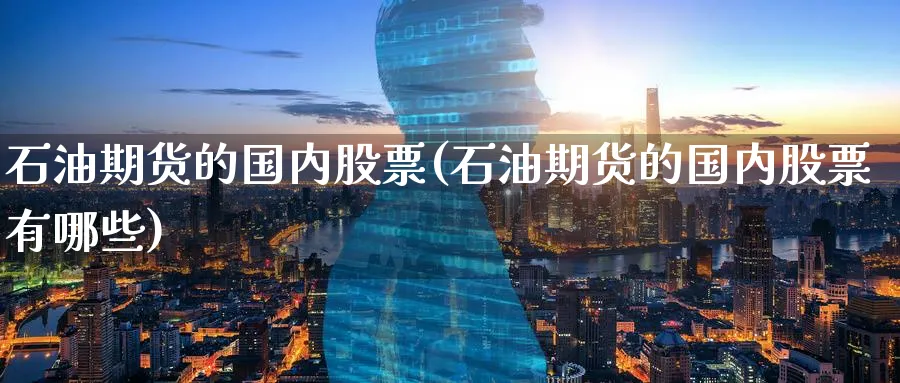 石油期货的国内股票(石油期货的国内股票有哪些)_期货行情_第1张_南辞期货直播间 石油期货的国内股票(石油期货的国内股票有哪些)_https://www.nccrq.com_期货行情_第1张
