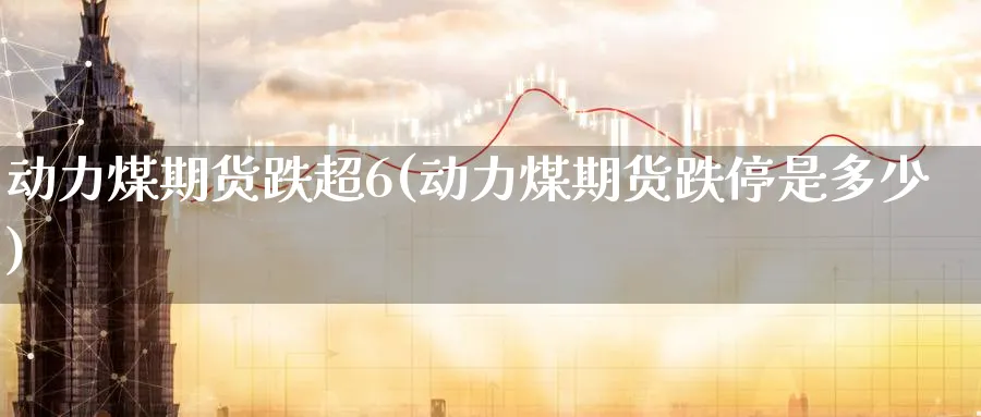 动力煤期货跌超6(动力煤期货跌停是多少)_https://www.nccrq.com_期货平台_第1张