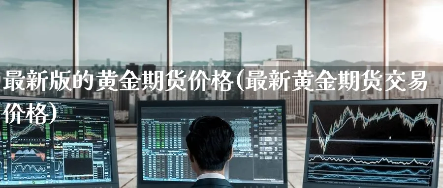 最新版的黄金期货价格(最新黄金期货交易价格)_https://www.nccrq.com_恒指期货_第1张