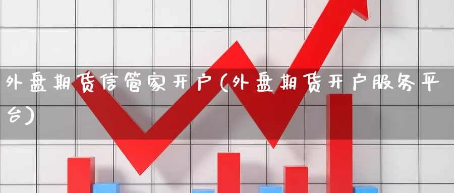 外盘期货信管家开户(外盘期货开户服务平台)_https://www.nccrq.com_纳指期货_第1张