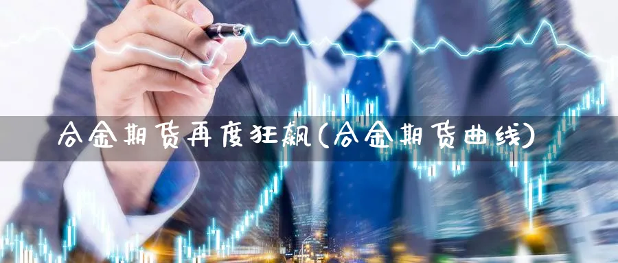 合金期货再度狂飙(合金期货曲线)_https://www.nccrq.com_期货行情_第1张