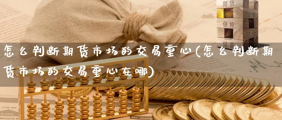 怎么判断期货市场的交易重心(怎么判断期货市场的交易重心在哪)_https://www.nccrq.com_黄金期货_第1张