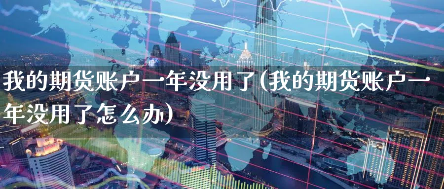 我的期货账户一年没用了(我的期货账户一年没用了怎么办)_https://www.nccrq.com_期货技术_第1张