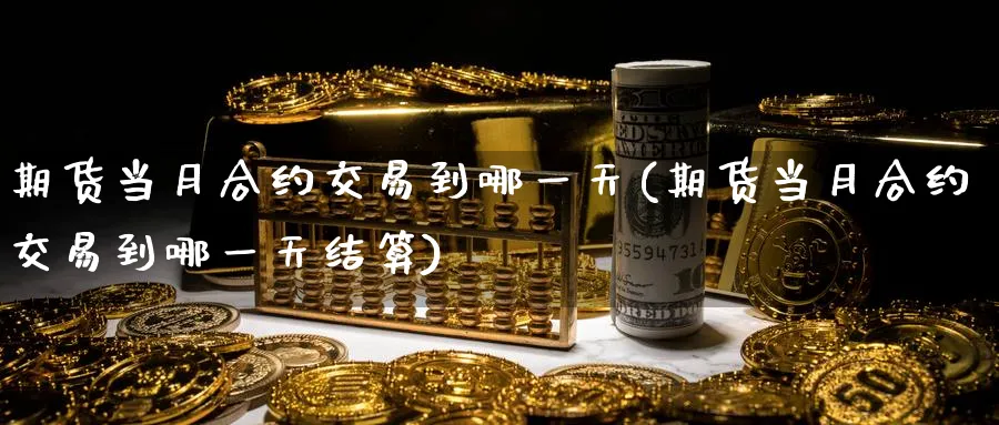 期货当月合约交易到哪一天(期货当月合约交易到哪一天结算)_https://www.nccrq.com_纳指期货_第1张