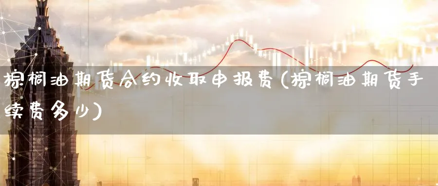 棕榈油期货合约收取申报费(棕榈油期货手续费多少)_https://www.nccrq.com_期货技术_第1张