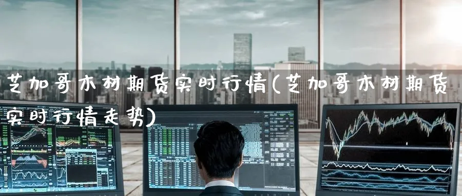 芝加哥木材期货实时行情(芝加哥木材期货实时行情走势)_https://www.nccrq.com_纳指期货_第1张