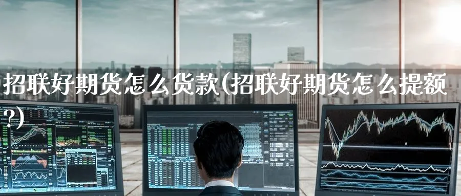 招联好期货怎么货款(招联好期货怎么提额?)_https://www.nccrq.com_期货行情_第1张