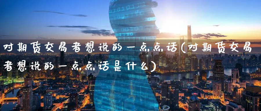 对期货交易者想说的一点点话(对期货交易者想说的一点点话是什么)_https://www.nccrq.com_恒指期货_第1张