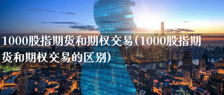 1000股指期货和期权交易(1000股指期货和期权交易的区别)_https://www.nccrq.com_期货品种_第1张