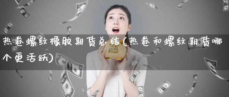 热卷螺纹橡胶期货总结(热卷和螺纹期货哪个更活跃)_https://www.nccrq.com_期货平台_第1张