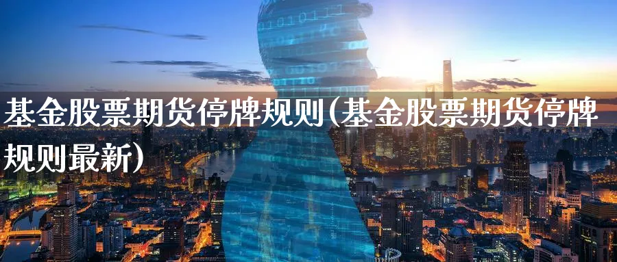 基金股票期货停牌规则(基金股票期货停牌规则最新)_https://www.nccrq.com_币圈资讯_第1张