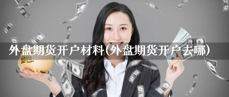 外盘期货开户材料(外盘期货开户去哪)_https://www.nccrq.com_期货平台_第1张