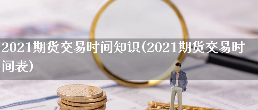 2021期货交易时间知识(2021期货交易时间表)_https://www.nccrq.com_国际期货_第1张