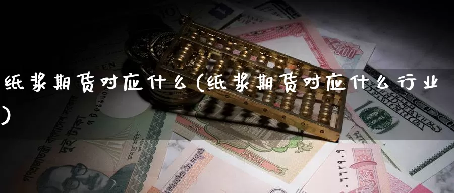 纸浆期货对应什么(纸浆期货对应什么行业)_https://www.nccrq.com_期货平台_第1张