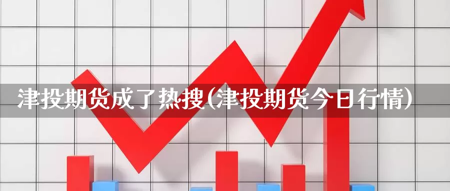 津投期货成了热搜(津投期货今日行情)_https://www.nccrq.com_期货入门_第1张