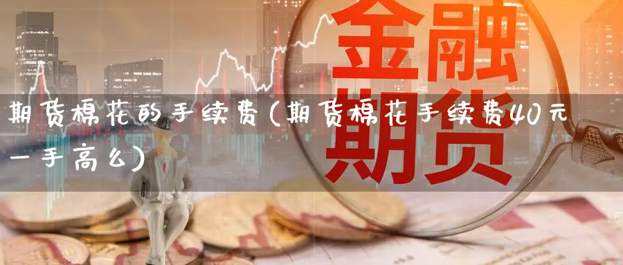 期货棉花的手续费(期货棉花手续费40元一手高么)_https://www.nccrq.com_恒指期货_第1张