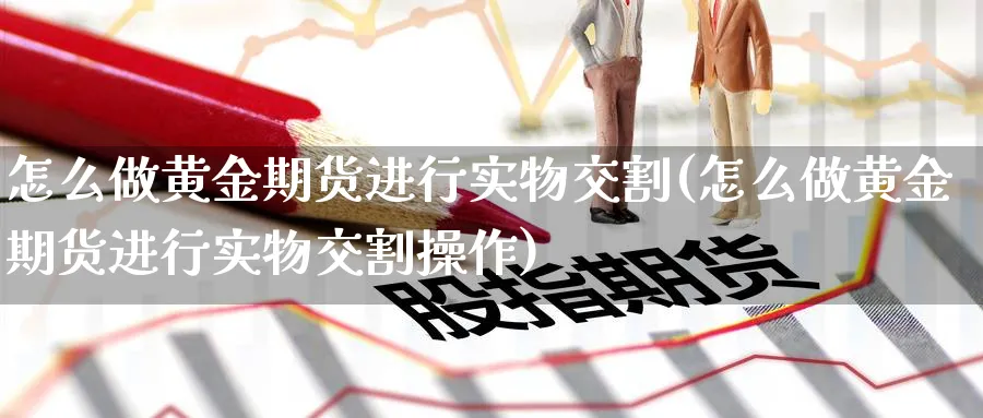 怎么做黄金期货进行实物交割(怎么做黄金期货进行实物交割操作)_https://www.nccrq.com_纳指期货_第1张
