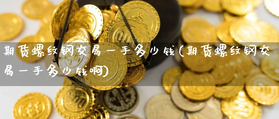 期货螺纹钢交易一手多少钱(期货螺纹钢交易一手多少钱啊)_https://www.nccrq.com_原油期货_第1张