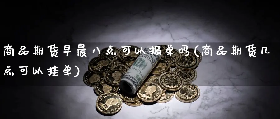 商品期货早晨八点可以报单吗(商品期货几点可以挂单)_https://www.nccrq.com_期货百科_第1张