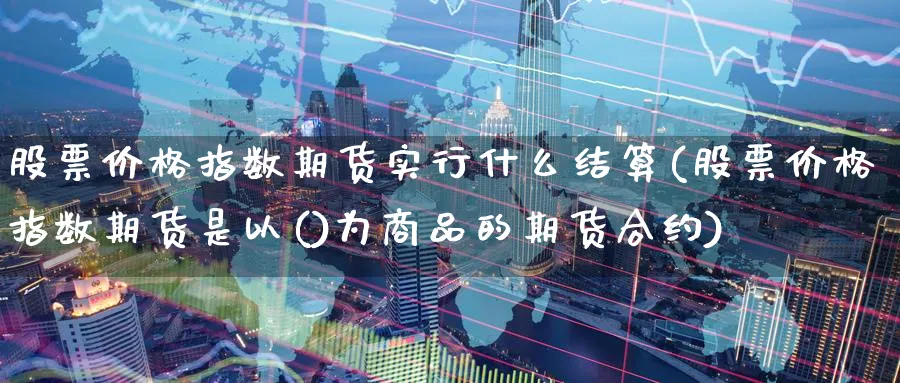 股票价格指数期货实行什么结算(股票价格指数期货是以()为商品的期货合约)_https://www.nccrq.com_期货分析_第1张