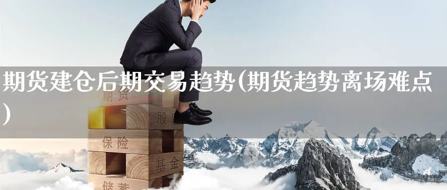 期货建仓后期交易趋势(期货趋势离场难点)_https://www.nccrq.com_币圈资讯_第1张