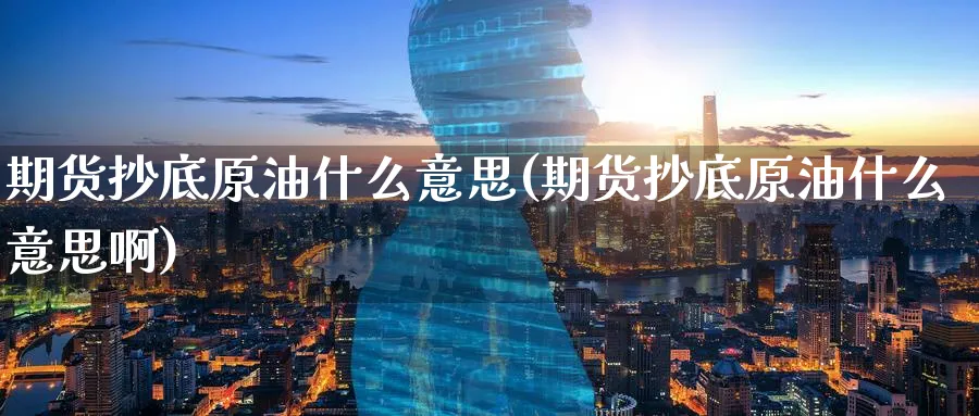期货抄底原油什么意思(期货抄底原油什么意思啊)_原油期货_第1张_南辞期货直播间 期货抄底原油什么意思(期货抄底原油什么意思啊)_https://www.nccrq.com_原油期货_第1张