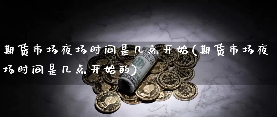期货市场夜场时间是几点开始(期货市场夜场时间是几点开始的)_https://www.nccrq.com_国际期货_第1张