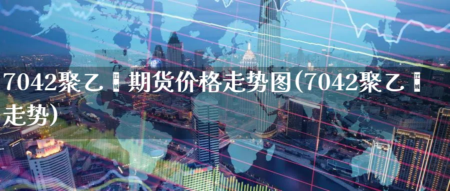 7042聚乙烯期货价格走势图(7042聚乙烯走势)_https://www.nccrq.com_股指期货_第1张