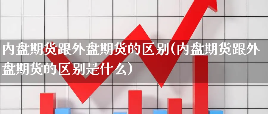 内盘期货跟外盘期货的区别(内盘期货跟外盘期货的区别是什么)_https://www.nccrq.com_期货百科_第1张
