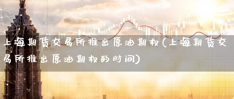上海期货交易所推出原油期权(上海期货交易所推出原油期权的时间)_https://www.nccrq.com_期货喊单_第1张