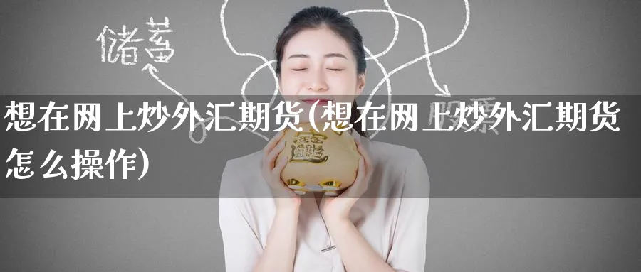 想在网上炒外汇期货(想在网上炒外汇期货怎么操作)_https://www.nccrq.com_期货百科_第1张