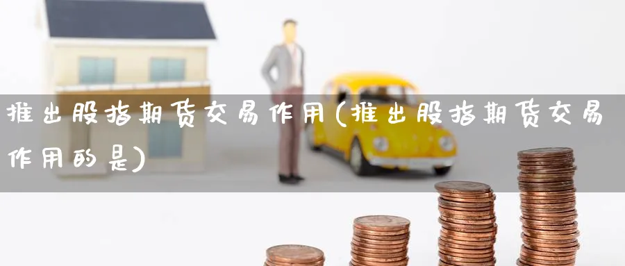 推出股指期货交易作用(推出股指期货交易作用的是)_https://www.nccrq.com_纳指期货_第1张