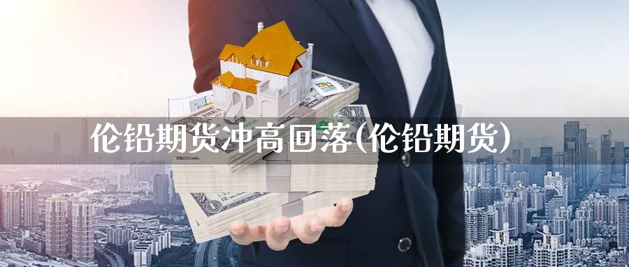 伦铅期货冲高回落(伦铅期货)_https://www.nccrq.com_期货入门_第1张