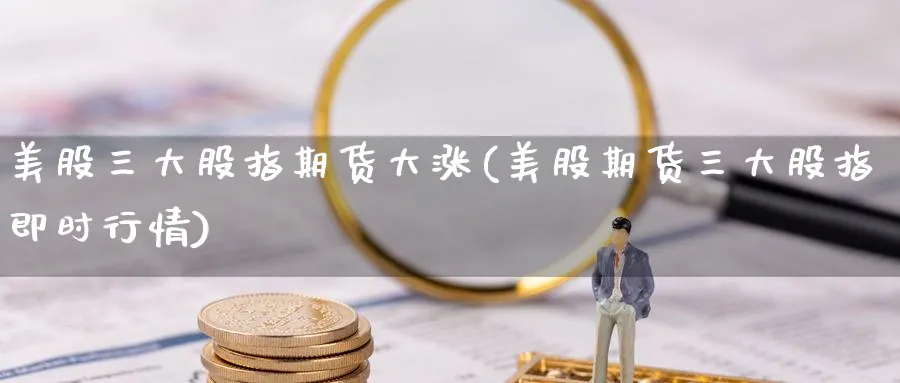 美股三大股指期货大涨(美股期货三大股指即时行情)_https://www.nccrq.com_恒指期货_第1张