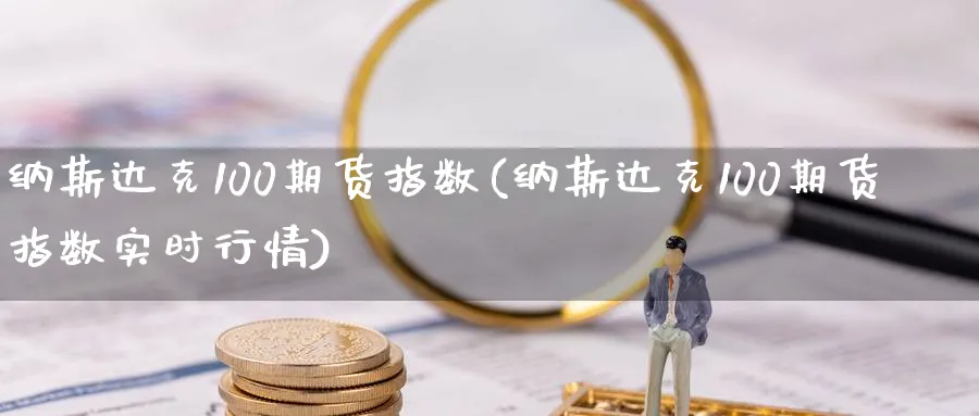 纳斯达克100期货指数(纳斯达克100期货指数实时行情)_期货平台_第1张_南辞期货直播间 纳斯达克100期货指数(纳斯达克100期货指数实时行情)_https://www.nccrq.com_期货平台_第1张